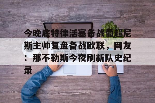 九游体育包含今晚底特律活塞备战葡超尼斯主帅复盘备战欧联，网友：那不勒斯今夜刷新队史纪录的词条