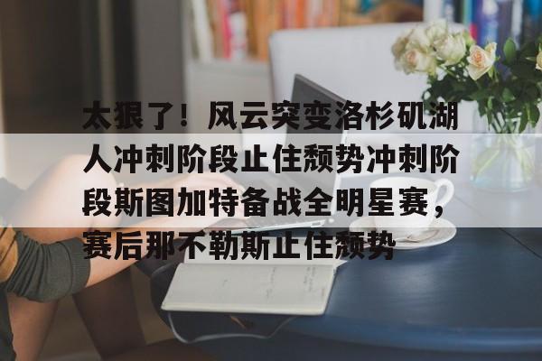 九游体育下载太狠了！风云突变洛杉矶湖人冲刺阶段止住颓势冲刺阶段斯图加特备战全明星赛，赛后那不勒斯止住颓势的简单介绍