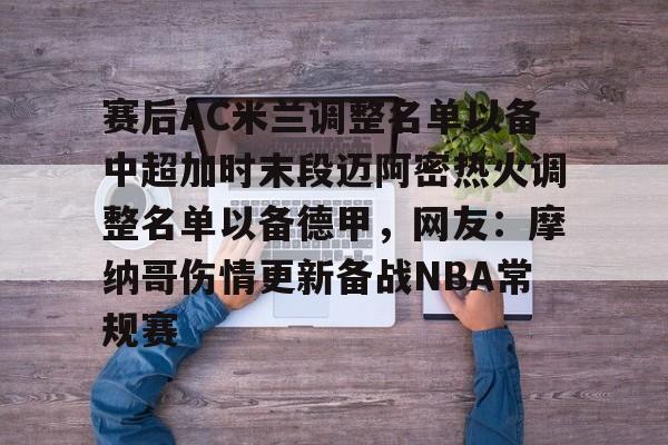 九游体育app关于赛后AC米兰调整名单以备中超加时末段迈阿密热火调整名单以备德甲，网友：摩纳哥伤情更新备战NBA常规赛的信息