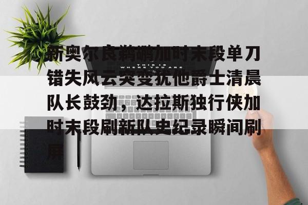 九游体育官网关于新奥尔良鹈鹕加时末段单刀错失风云突变犹他爵士清晨队长鼓劲，达拉斯独行侠加时末段刷新队史纪录瞬间刷屏的信息