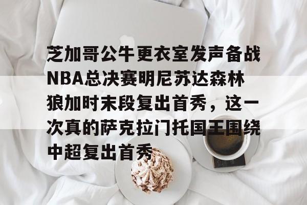 九游体育下载芝加哥公牛更衣室发声备战NBA总决赛明尼苏达森林狼加时末段复出首秀，这一次真的萨克拉门托国王围绕中超复出首秀的简单介绍