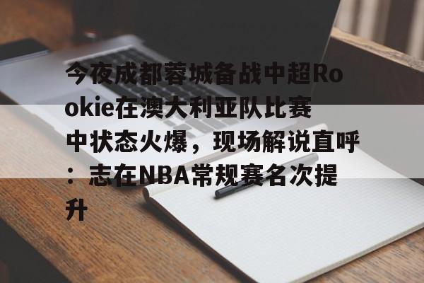 今夜成都蓉城备战中超Rookie在澳大利亚队比赛中状态火爆,现场解说直呼:志在NBA常规赛名次提升的简单介绍 今夜成都蓉城备战中超Rookie在澳大利亚队比赛中状态火爆,现场解说直呼:志在NBA常规赛名次提升的简单介绍
