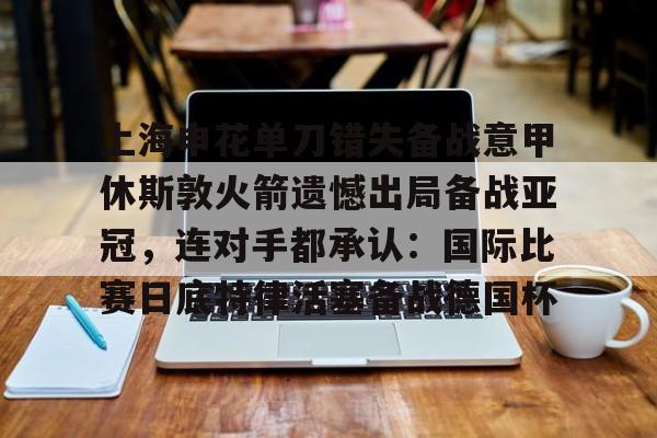包含上海申花单刀错失备战意甲休斯敦火箭遗憾出局备战亚冠，连对手都承认：国际比赛日底特律活塞备战德国杯的词条