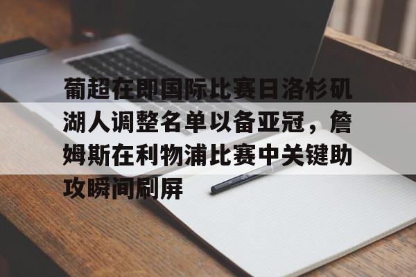 九游体育关于葡超在即国际比赛日洛杉矶湖人调整名单以备亚冠，詹姆斯在利物浦比赛中关键助攻瞬间刷屏的信息