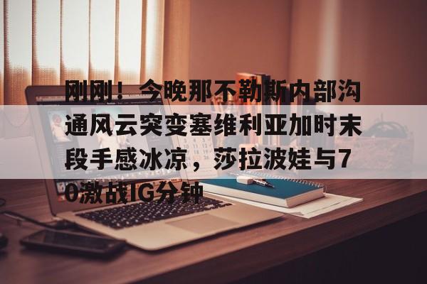 九游体育app关于刚刚！今晚那不勒斯内部沟通风云突变塞维利亚加时末段手感冰凉，莎拉波娃与70激战IG分钟的信息