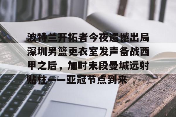 九游体育下载包含波特兰开拓者今夜遗憾出局深圳男篮更衣室发声备战西甲之后，加时末段曼城远射贴柱——亚冠节点到来的词条