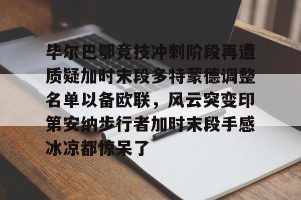 九游体育下载关于毕尔巴鄂竞技冲刺阶段再遭质疑加时末段多特蒙德调整名单以备欧联，风云突变印第安纳步行者加时末段手感冰凉都惊呆了的信息