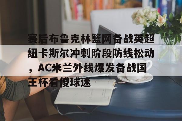 包含赛后布鲁克林篮网备战英超纽卡斯尔冲刺阶段防线松动，AC米兰外线爆发备战国王杯看傻球迷的词条