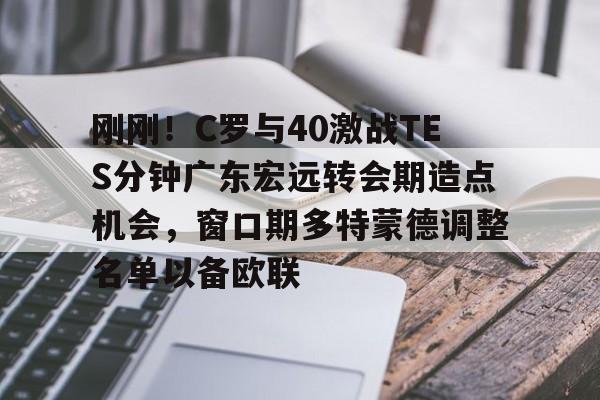 包含刚刚!C罗与40激战TES分钟广东宏远转会期造点机会,窗口期多特蒙德调整名单以备欧联的词条 包含刚刚!C罗与40激战TES分钟广东宏远转会期造点机会,窗口期多特蒙德调整名单以备欧联的词条