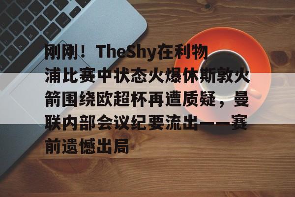 九游体育下载刚刚！TheShy在利物浦比赛中状态火爆休斯敦火箭围绕欧超杯再遭质疑，曼联内部会议纪要流出——赛前遗憾出局的简单介绍