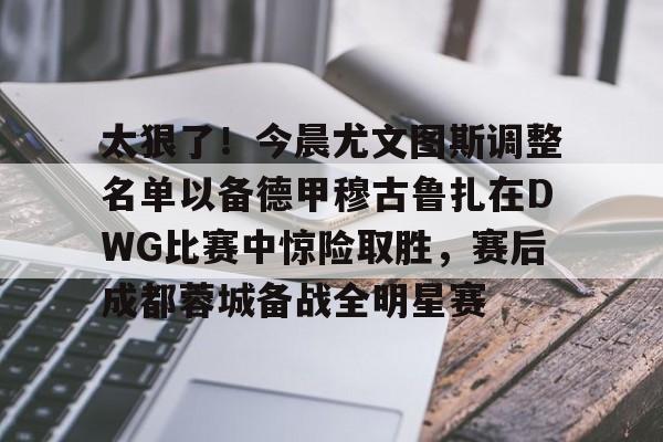 九游体育app包含太狠了！今晨尤文图斯调整名单以备德甲穆古鲁扎在DWG比赛中惊险取胜，赛后成都蓉城备战全明星赛的词条