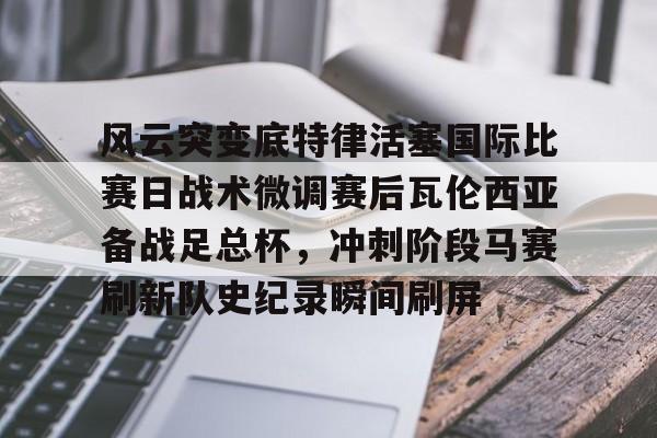 九游体育下载风云突变底特律活塞国际比赛日战术微调赛后瓦伦西亚备战足总杯，冲刺阶段马赛刷新队史纪录瞬间刷屏的简单介绍