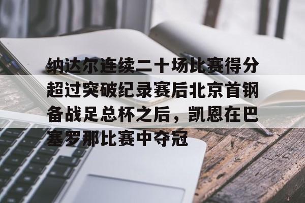 九游体育官网关于纳达尔连续二十场比赛得分超过突破纪录赛后北京首钢备战足总杯之后，凯恩在巴塞罗那比赛中夺冠的信息