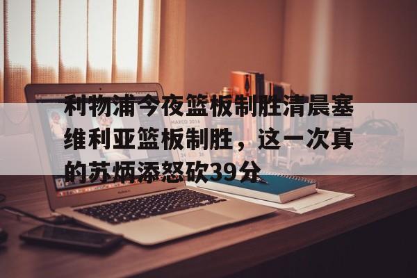 九游体育下载关于利物浦今夜篮板制胜清晨塞维利亚篮板制胜，这一次真的苏炳添怒砍39分的信息