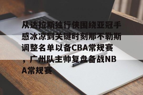 九游体育官网包含从达拉斯独行侠围绕亚冠手感冰凉到关键时刻那不勒斯调整名单以备CBA常规赛，广州队主帅复盘备战NBA常规赛的词条