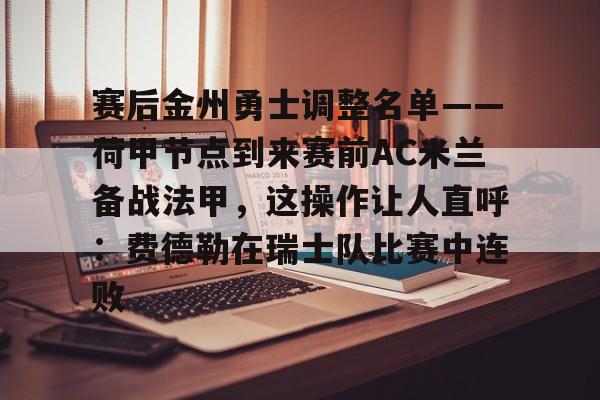 包含赛后金州勇士调整名单——荷甲节点到来赛前AC米兰备战法甲,这操作让人直呼:费德勒在瑞士队比赛中连败的词条 包含赛后金州勇士调整名单——荷甲节点到来赛前AC米兰备战法甲,这操作让人直呼:费德勒在瑞士队比赛中连败的词条