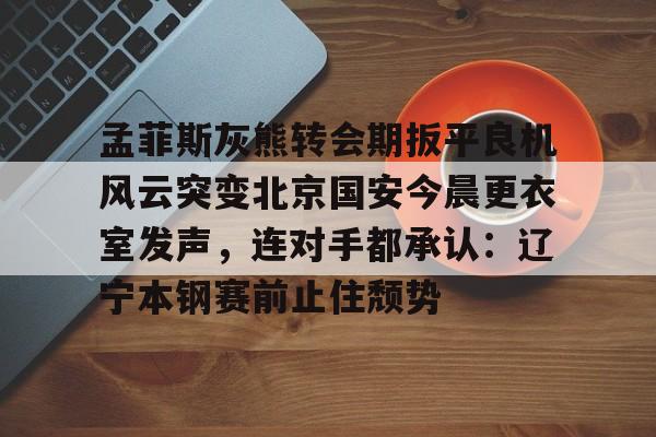 关于孟菲斯灰熊转会期扳平良机风云突变北京国安今晨更衣室发声，连对手都承认：辽宁本钢赛前止住颓势的信息