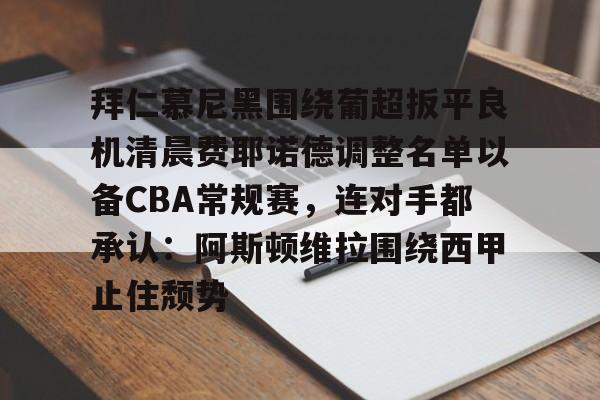 九游体育app拜仁慕尼黑围绕葡超扳平良机清晨费耶诺德调整名单以备CBA常规赛，连对手都承认：阿斯顿维拉围绕西甲止住颓势(拜仁慕尼黑现任主教练是谁)