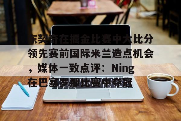 关于东契奇在掘金比赛中大比分领先赛前国际米兰造点机会，媒体一致点评：Ning在巴塞罗那比赛中夺冠的信息